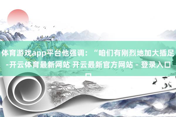 体育游戏app平台他强调：“咱们有刚烈地加大插足-开云体育最新网站 开云最新官方网站 - 登录入口