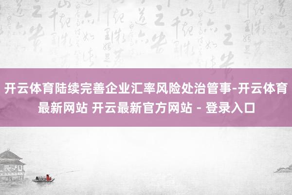 开云体育陆续完善企业汇率风险处治管事-开云体育最新网站 开云最新官方网站 - 登录入口