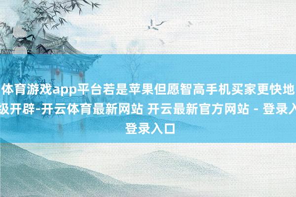 体育游戏app平台若是苹果但愿智高手机买家更快地升级开辟-开云体育最新网站 开云最新官方网站 - 登录入口