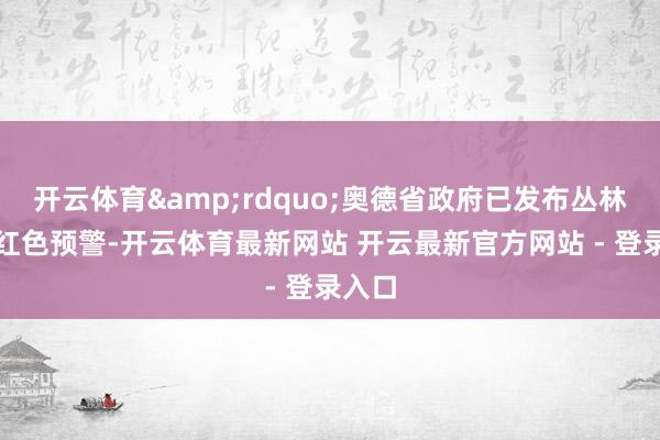 开云体育&rdquo;奥德省政府已发布丛林失火红色预警-开云体育最新网站 开云最新官方网站 - 登录入口