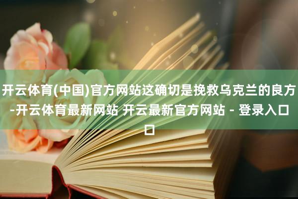 开云体育(中国)官方网站这确切是挽救乌克兰的良方-开云体育最新网站 开云最新官方网站 - 登录入口