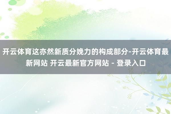 开云体育这亦然新质分娩力的构成部分-开云体育最新网站 开云最新官方网站 - 登录入口