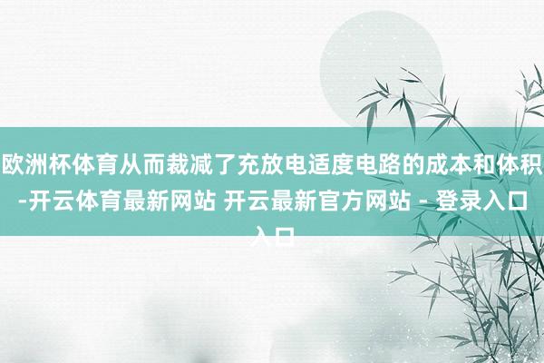 欧洲杯体育从而裁减了充放电适度电路的成本和体积-开云体育最新网站 开云最新官方网站 - 登录入口