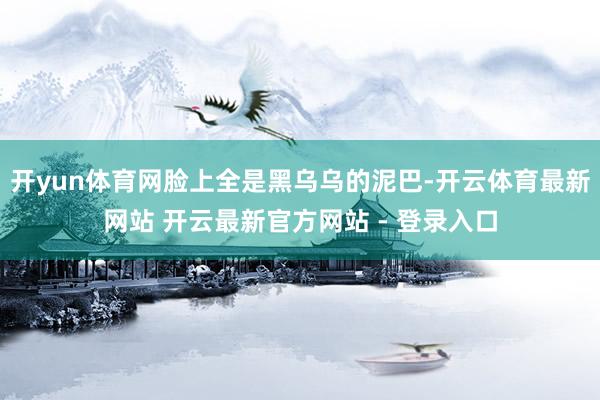 开yun体育网脸上全是黑乌乌的泥巴-开云体育最新网站 开云最新官方网站 - 登录入口