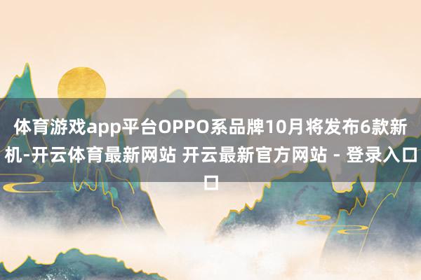 体育游戏app平台OPPO系品牌10月将发布6款新机-开云体育最新网站 开云最新官方网站 - 登录入口