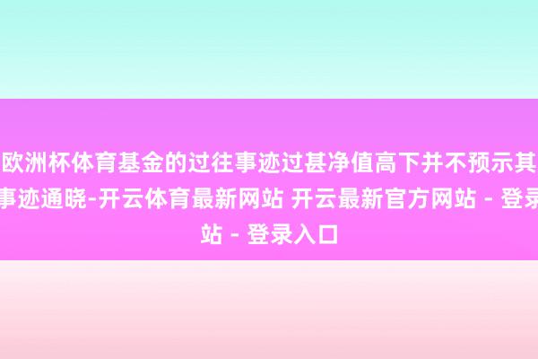 欧洲杯体育基金的过往事迹过甚净值高下并不预示其将来事迹通晓-开云体育最新网站 开云最新官方网站 - 登录入口