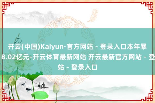 开云(中国)Kaiyun·官方网站 - 登录入口本年暴跌称-18.02亿元-开云体育最新网站 开云最新官方网站 - 登录入口