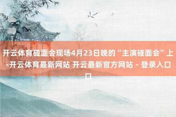 开云体育碰面会现场4月23日晚的“主演碰面会”上-开云体育最新网站 开云最新官方网站 - 登录入口