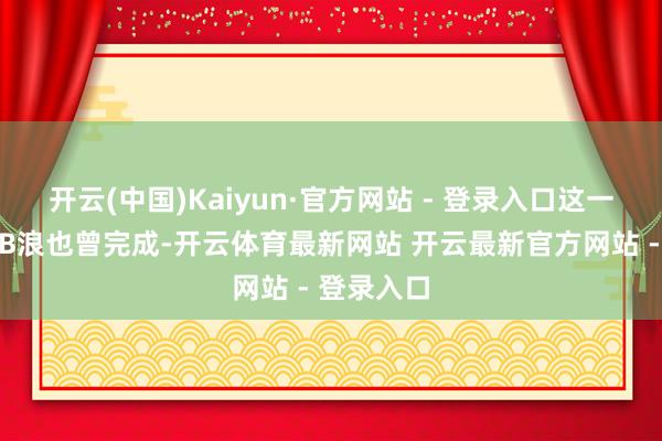 开云(中国)Kaiyun·官方网站 - 登录入口这一失败标明B浪也曾完成-开云体育最新网站 开云最新官方网站 - 登录入口