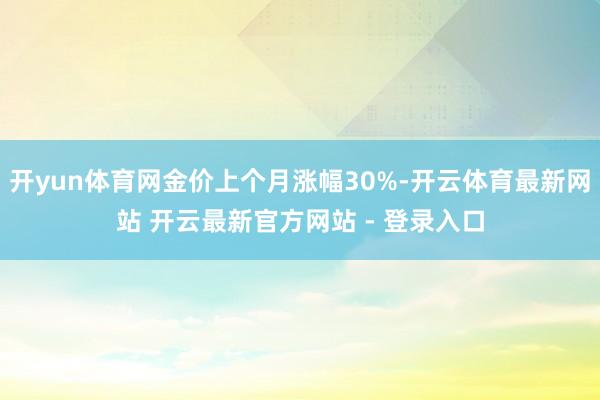 开yun体育网金价上个月涨幅30%-开云体育最新网站 开云最新官方网站 - 登录入口