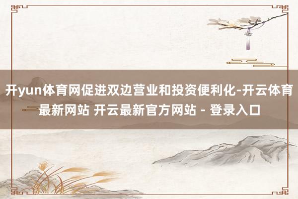 开yun体育网促进双边营业和投资便利化-开云体育最新网站 开云最新官方网站 - 登录入口