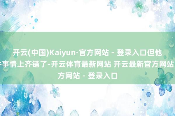 开云(中国)Kaiyun·官方网站 - 登录入口但他真的在每件事情上齐错了-开云体育最新网站 开云最新官方网站 - 登录入口