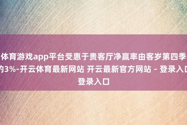 体育游戏app平台受惠于贵客厅净赢率由客岁第四季的3%-开云体育最新网站 开云最新官方网站 - 登录入口
