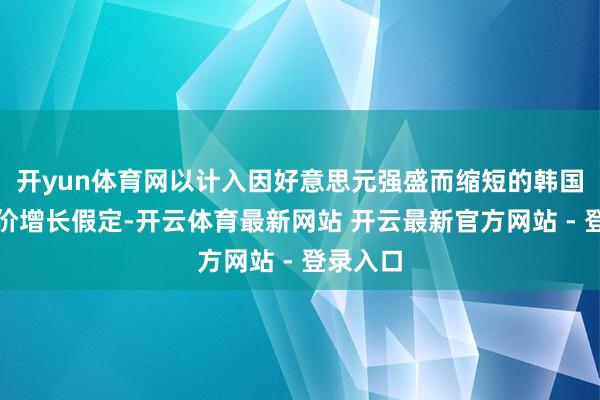 开yun体育网以计入因好意思元强盛而缩短的韩国平均售价增长假定-开云体育最新网站 开云最新官方网站 - 登录入口