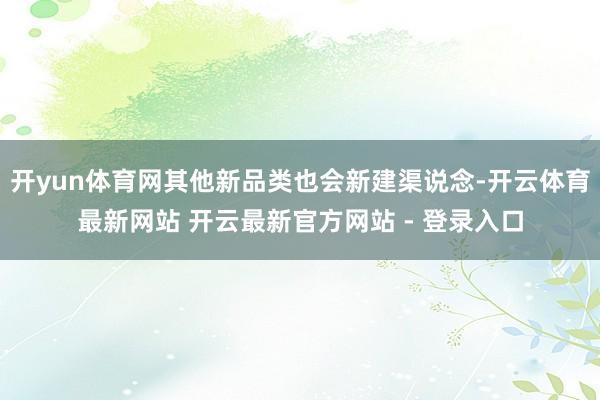 开yun体育网其他新品类也会新建渠说念-开云体育最新网站 开云最新官方网站 - 登录入口