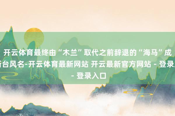 开云体育最终由“木兰”取代之前辞退的“海马”成为新台风名-开云体育最新网站 开云最新官方网站 - 登录入口