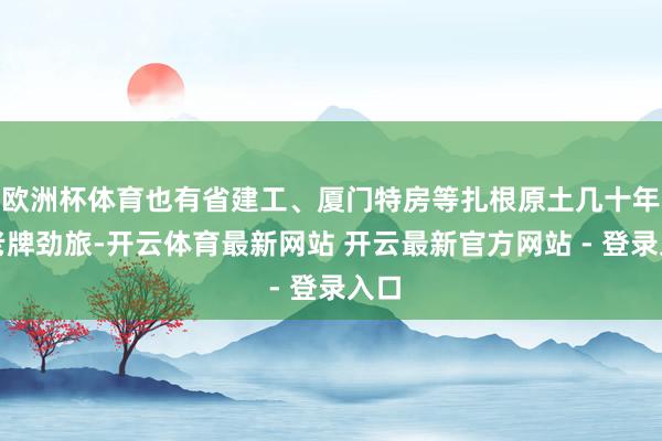 欧洲杯体育也有省建工、厦门特房等扎根原土几十年的老牌劲旅-开云体育最新网站 开云最新官方网站 - 登录入口