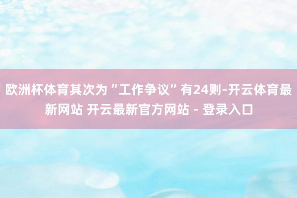 欧洲杯体育其次为“工作争议”有24则-开云体育最新网站 开云最新官方网站 - 登录入口