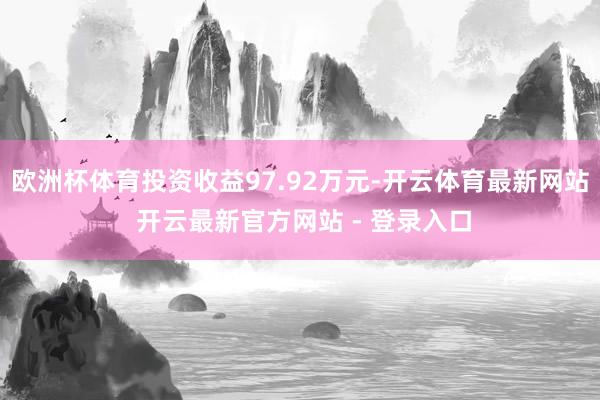 欧洲杯体育投资收益97.92万元-开云体育最新网站 开云最新官方网站 - 登录入口