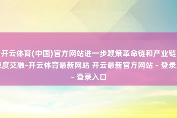 开云体育(中国)官方网站进一步鞭策革命链和产业链的深度交融-开云体育最新网站 开云最新官方网站 - 登录入口