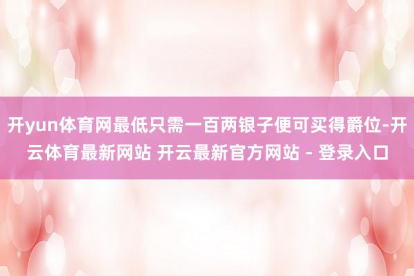开yun体育网最低只需一百两银子便可买得爵位-开云体育最新网站 开云最新官方网站 - 登录入口