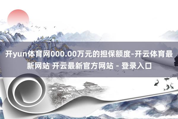开yun体育网000.00万元的担保额度-开云体育最新网站 开云最新官方网站 - 登录入口