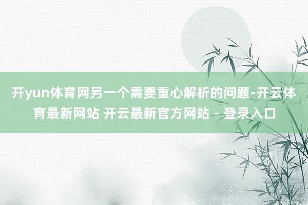 开yun体育网　　另一个需要重心解析的问题-开云体育最新网站 开云最新官方网站 - 登录入口