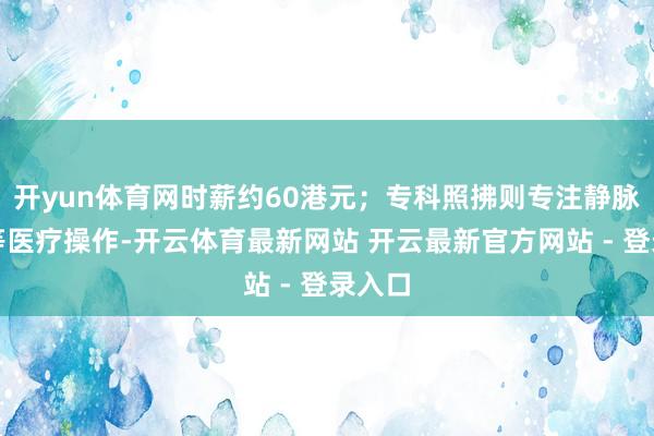 开yun体育网时薪约60港元；专科照拂则专注静脉穿刺等医疗操作-开云体育最新网站 开云最新官方网站 - 登录入口