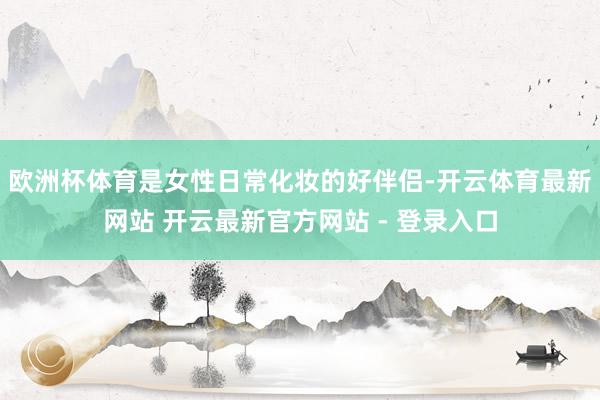 欧洲杯体育是女性日常化妆的好伴侣-开云体育最新网站 开云最新官方网站 - 登录入口