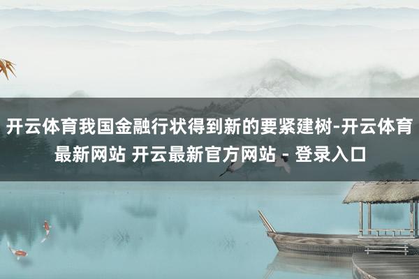 开云体育我国金融行状得到新的要紧建树-开云体育最新网站 开云最新官方网站 - 登录入口