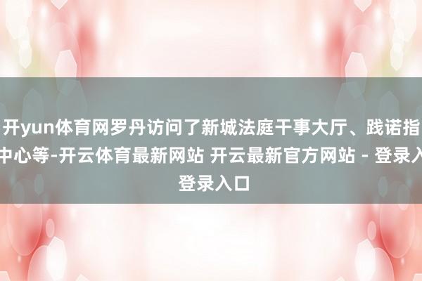 开yun体育网罗丹访问了新城法庭干事大厅、践诺指点中心等-开云体育最新网站 开云最新官方网站 - 登录入口