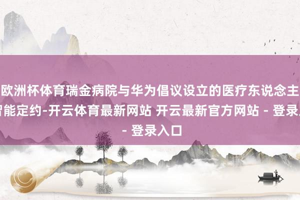 欧洲杯体育瑞金病院与华为倡议设立的医疗东说念主工智能定约-开云体育最新网站 开云最新官方网站 - 登录入口