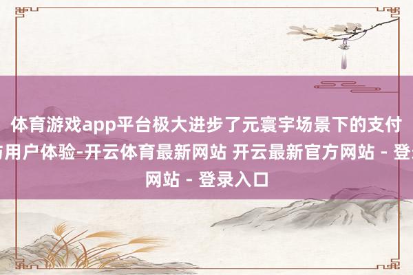 体育游戏app平台极大进步了元寰宇场景下的支付效力与用户体验-开云体育最新网站 开云最新官方网站 - 登录入口