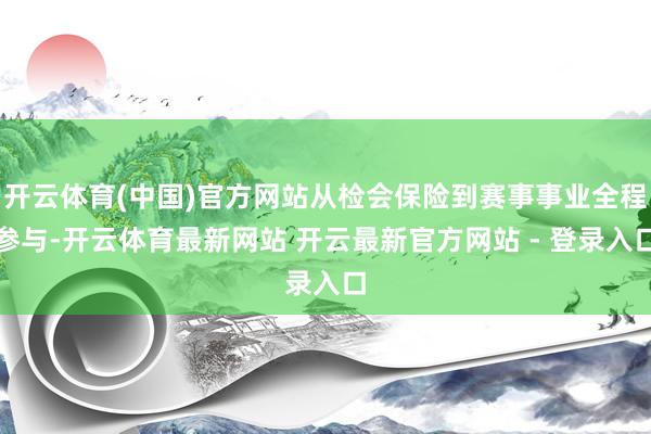 开云体育(中国)官方网站从检会保险到赛事事业全程参与-开云体育最新网站 开云最新官方网站 - 登录入口