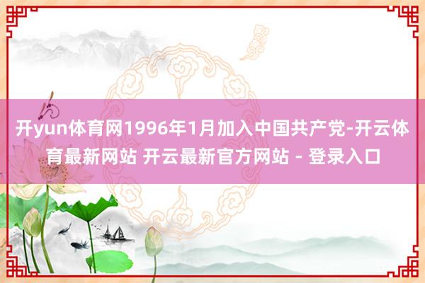 开yun体育网1996年1月加入中国共产党-开云体育最新网站 开云最新官方网站 - 登录入口