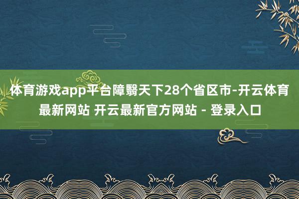 体育游戏app平台障翳天下28个省区市-开云体育最新网站 开云最新官方网站 - 登录入口