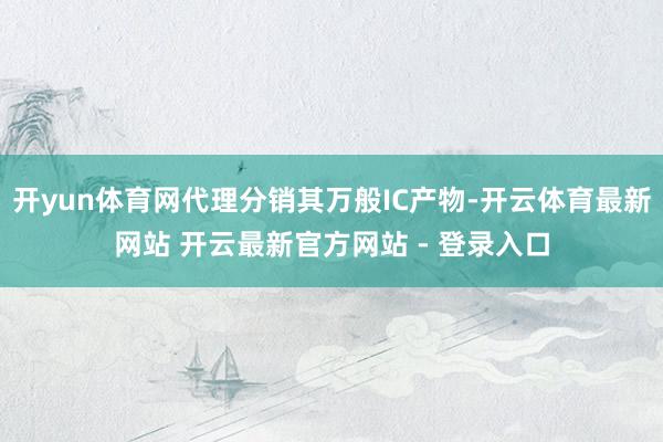 开yun体育网代理分销其万般IC产物-开云体育最新网站 开云最新官方网站 - 登录入口