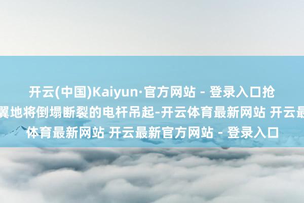 开云(中国)Kaiyun·官方网站 - 登录入口抢修队操作着吊车堤防翼翼地将倒塌断裂的电杆吊起-开云体育最新网站 开云最新官方网站 - 登录入口