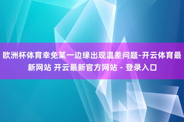 欧洲杯体育幸免某一边缘出现温差问题-开云体育最新网站 开云最新官方网站 - 登录入口