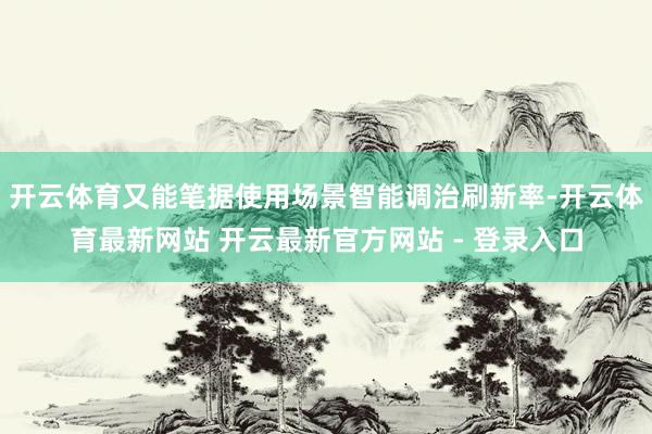 开云体育又能笔据使用场景智能调治刷新率-开云体育最新网站 开云最新官方网站 - 登录入口