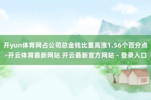 开yun体育网占公司总金钱比重高涨1.56个百分点-开云体育最新网站 开云最新官方网站 - 登录入口