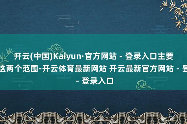开云(中国)Kaiyun·官方网站 - 登录入口主要便是在这两个范围-开云体育最新网站 开云最新官方网站 - 登录入口