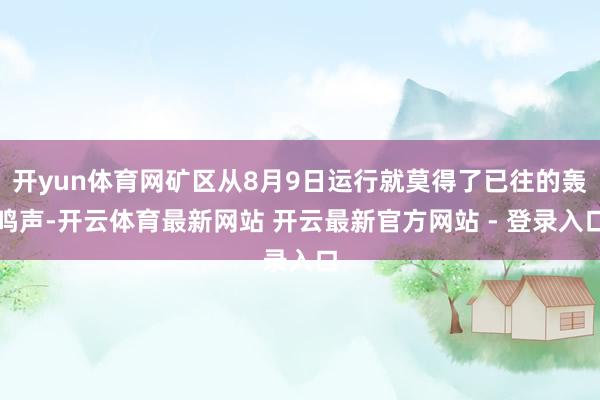 开yun体育网矿区从8月9日运行就莫得了已往的轰鸣声-开云体育最新网站 开云最新官方网站 - 登录入口