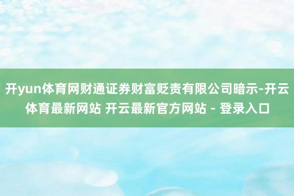 开yun体育网财通证券财富贬责有限公司暗示-开云体育最新网站 开云最新官方网站 - 登录入口