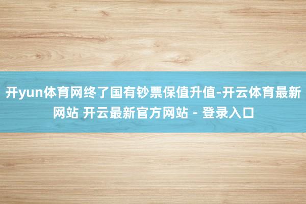 开yun体育网终了国有钞票保值升值-开云体育最新网站 开云最新官方网站 - 登录入口
