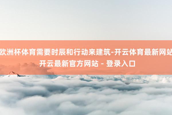欧洲杯体育需要时辰和行动来建筑-开云体育最新网站 开云最新官方网站 - 登录入口