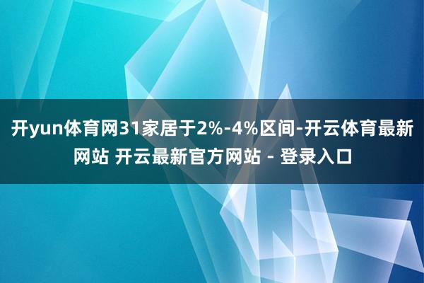 开yun体育网31家居于2%-4%区间-开云体育最新网站 开云最新官方网站 - 登录入口