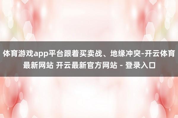体育游戏app平台跟着买卖战、地缘冲突-开云体育最新网站 开云最新官方网站 - 登录入口