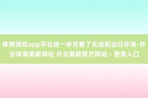 体育游戏app平台进一步完善了无进犯出行环境-开云体育最新网站 开云最新官方网站 - 登录入口