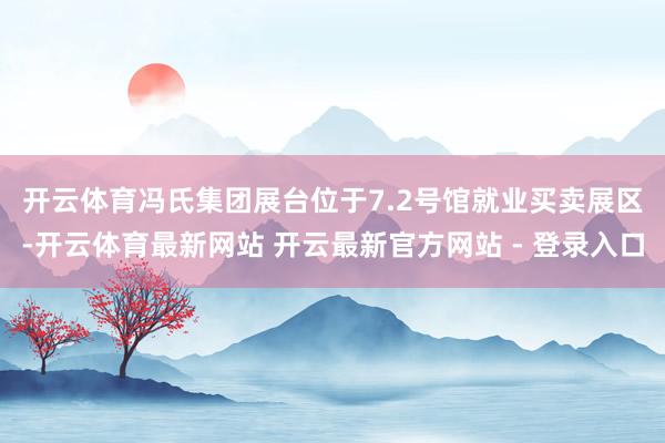开云体育　　冯氏集团展台位于7.2号馆就业买卖展区-开云体育最新网站 开云最新官方网站 - 登录入口